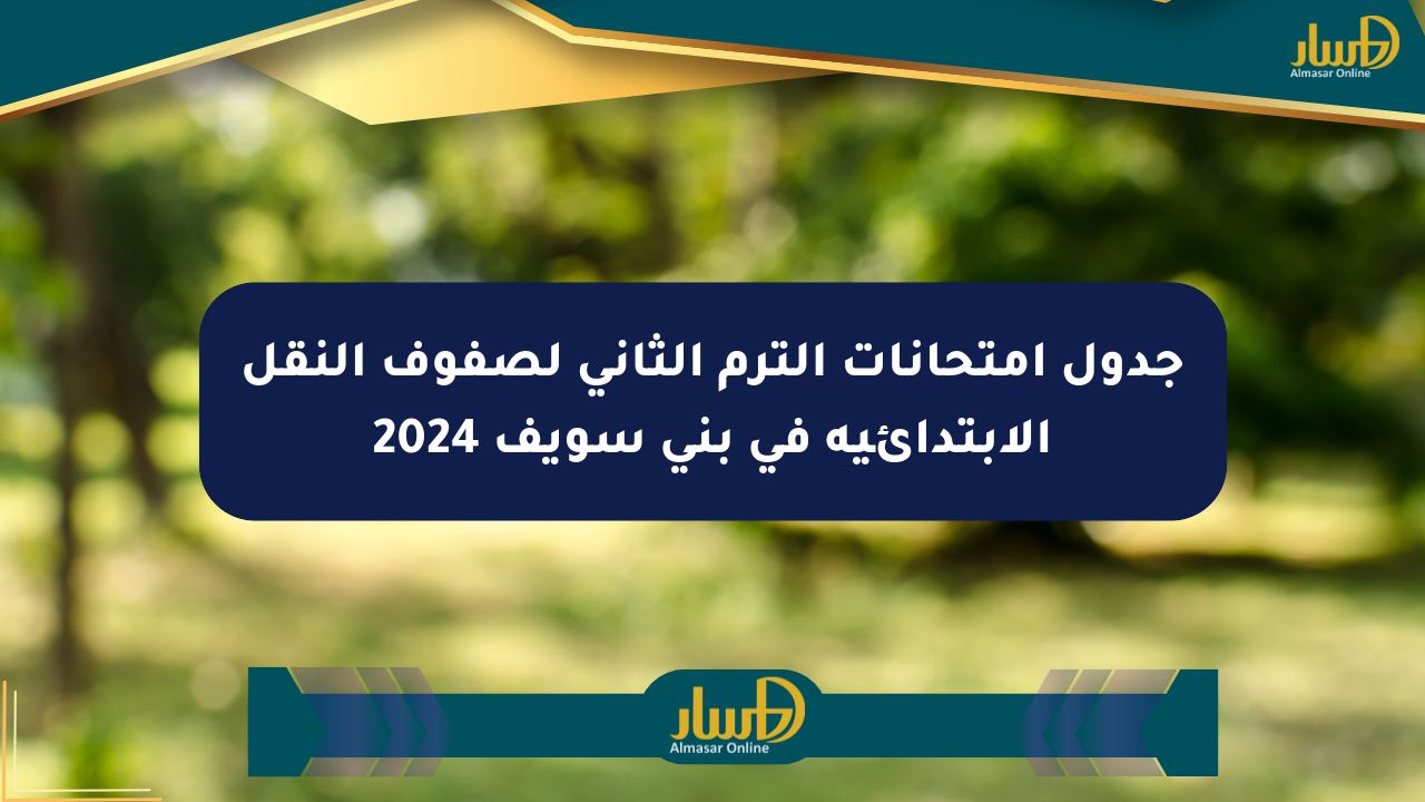 جدول امتحانات الترم الثاني لصفوف النقل الابتدائية في بني سويف 2024